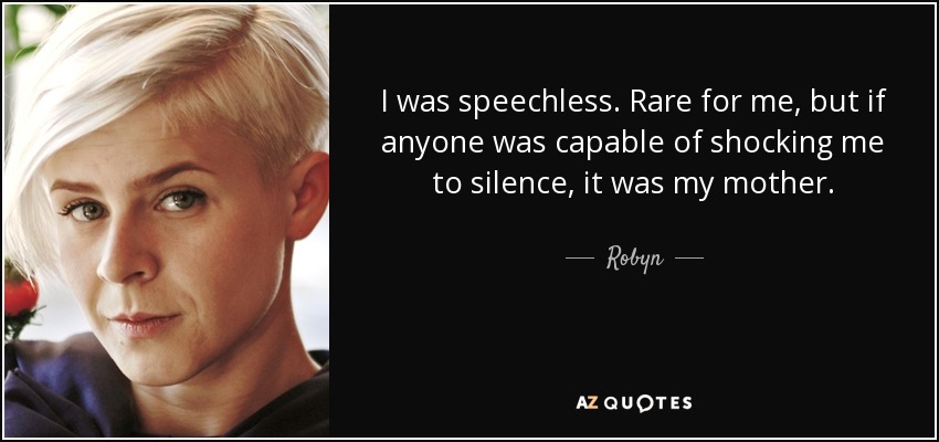 I was speechless. Rare for me, but if anyone was capable of shocking me to silence, it was my mother. - Robyn