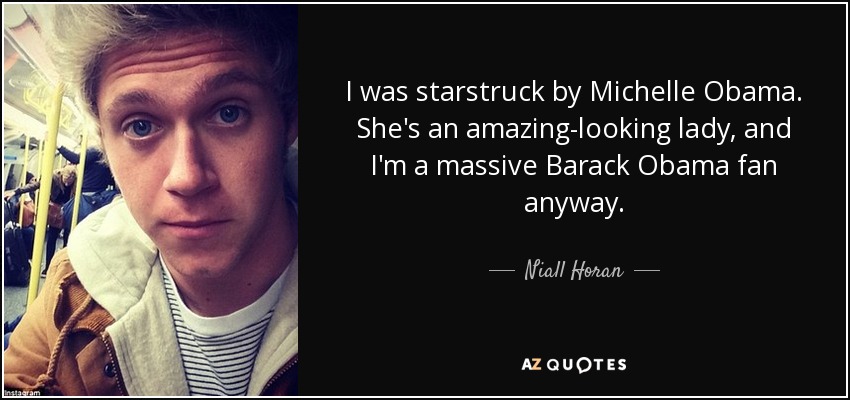 I was starstruck by Michelle Obama. She's an amazing-looking lady, and I'm a massive Barack Obama fan anyway. - Niall Horan