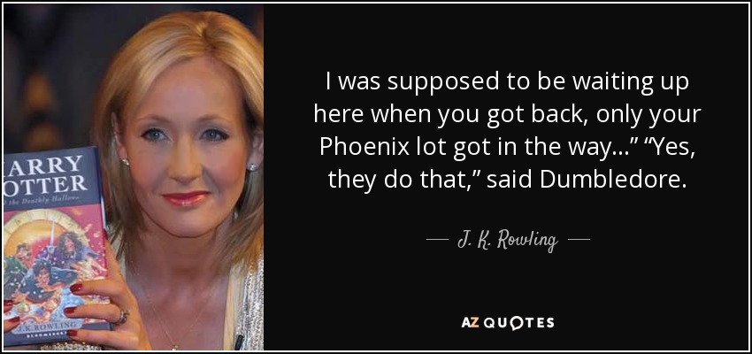 I was supposed to be waiting up here when you got back, only your Phoenix lot got in the way...” “Yes, they do that,” said Dumbledore. - J. K. Rowling