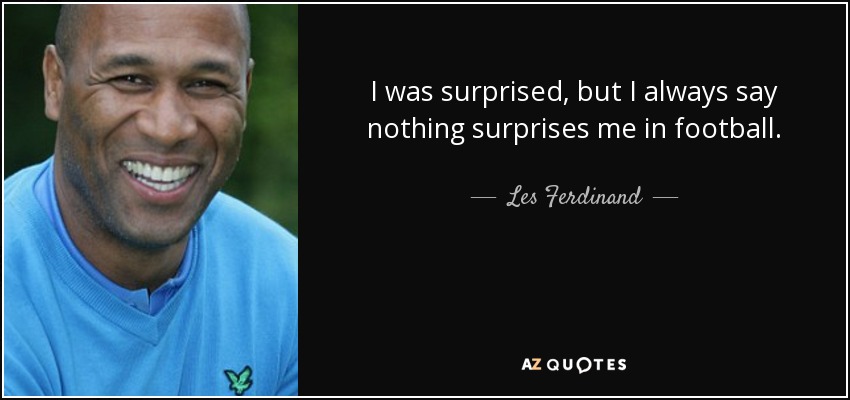 I was surprised, but I always say nothing surprises me in football. - Les Ferdinand