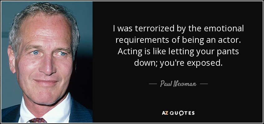 I was terrorized by the emotional requirements of being an actor. Acting is like letting your pants down; you're exposed. - Paul Newman