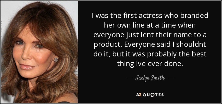 I was the first actress who branded her own line at a time when everyone just lent their name to a product. Everyone said I shouldnt do it, but it was probably the best thing Ive ever done. - Jaclyn Smith