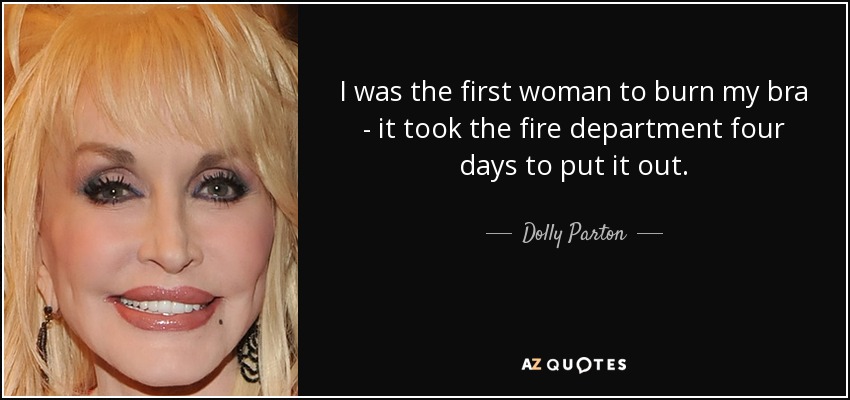 I was the first woman to burn my bra - it took the fire department four days to put it out. - Dolly Parton