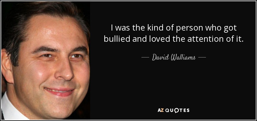 I was the kind of person who got bullied and loved the attention of it. - David Walliams