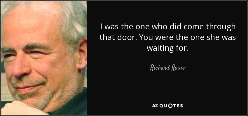 I was the one who did come through that door. You were the one she was waiting for. - Richard Russo