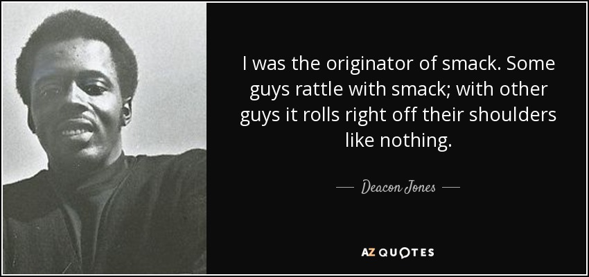 I was the originator of smack. Some guys rattle with smack; with other guys it rolls right off their shoulders like nothing. - Deacon Jones