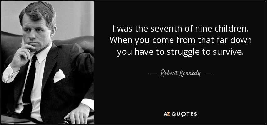 I was the seventh of nine children. When you come from that far down you have to struggle to survive. - Robert Kennedy