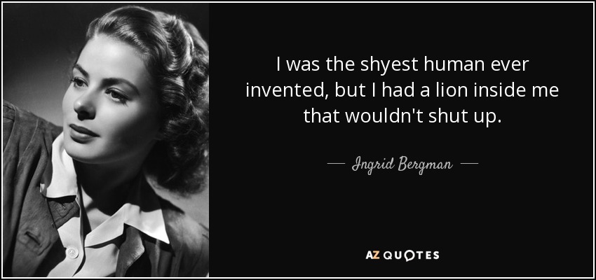 I was the shyest human ever invented, but I had a lion inside me that wouldn't shut up. - Ingrid Bergman