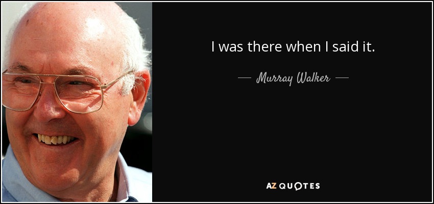I was there when I said it. - Murray Walker