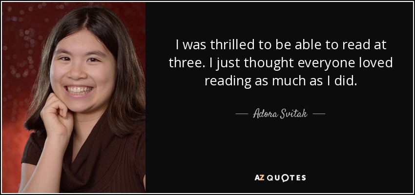 I was thrilled to be able to read at three. I just thought everyone loved reading as much as I did. - Adora Svitak