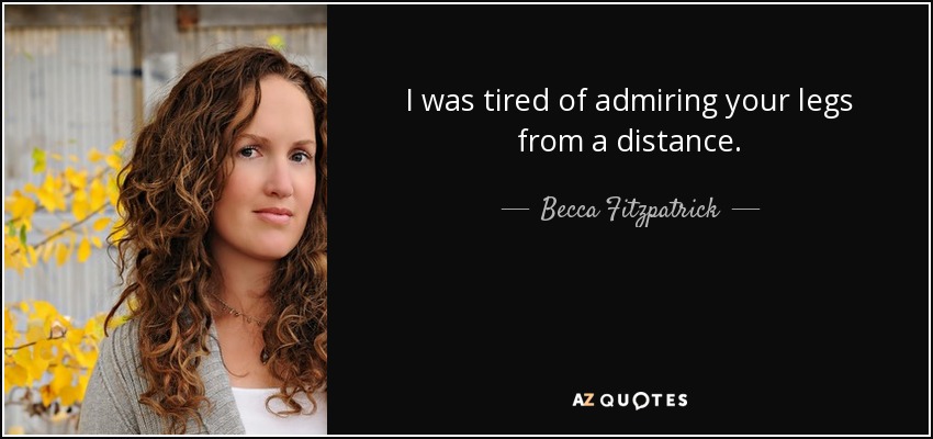 I was tired of admiring your legs from a distance. - Becca Fitzpatrick