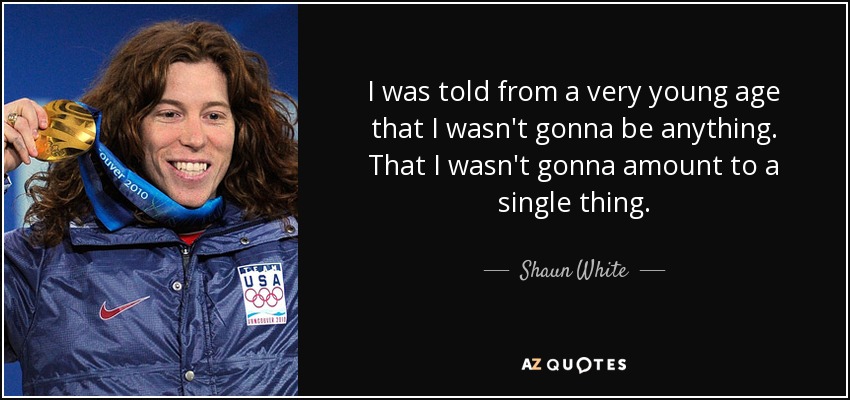 I was told from a very young age that I wasn't gonna be anything. That I wasn't gonna amount to a single thing. - Shaun White