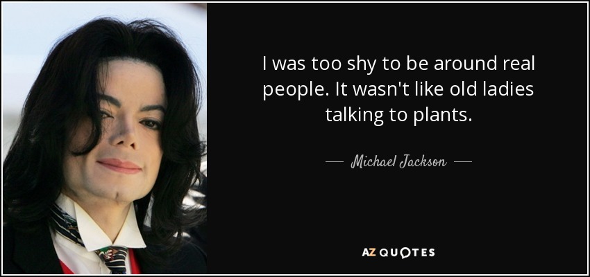 I was too shy to be around real people. It wasn't like old ladies talking to plants. - Michael Jackson