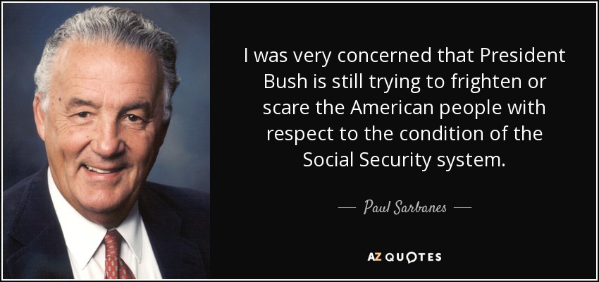 I was very concerned that President Bush is still trying to frighten or scare the American people with respect to the condition of the Social Security system. - Paul Sarbanes