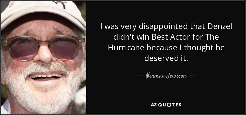 I was very disappointed that Denzel didn't win Best Actor for The Hurricane because I thought he deserved it. - Norman Jewison