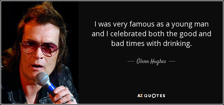 I was very famous as a young man and I celebrated both the good and bad times with drinking. - Glenn Hughes