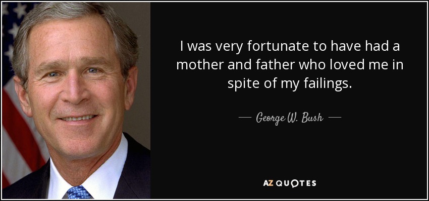I was very fortunate to have had a mother and father who loved me in spite of my failings. - George W. Bush