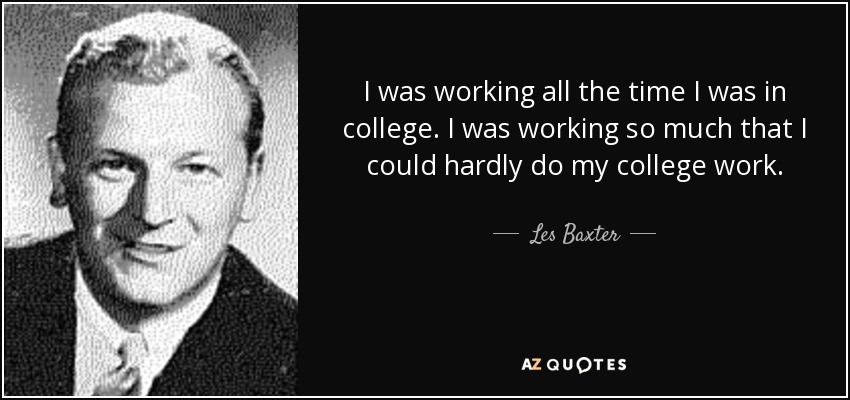 I was working all the time I was in college. I was working so much that I could hardly do my college work. - Les Baxter