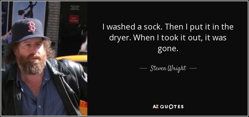 I washed a sock. Then I put it in the dryer. When I took it out, it was gone. - Steven Wright