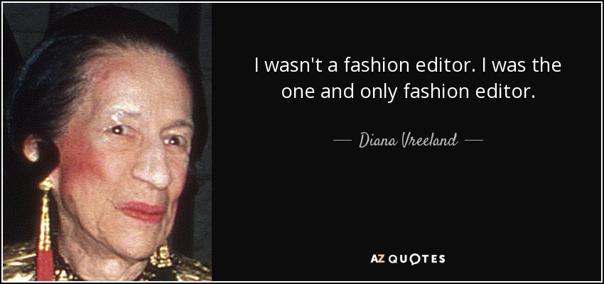 I wasn't a fashion editor. I was the one and only fashion editor. - Diana Vreeland