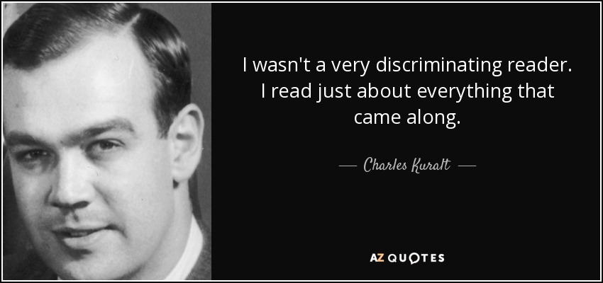 I wasn't a very discriminating reader. I read just about everything that came along. - Charles Kuralt