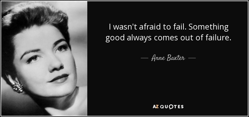 I wasn't afraid to fail. Something good always comes out of failure. - Anne Baxter