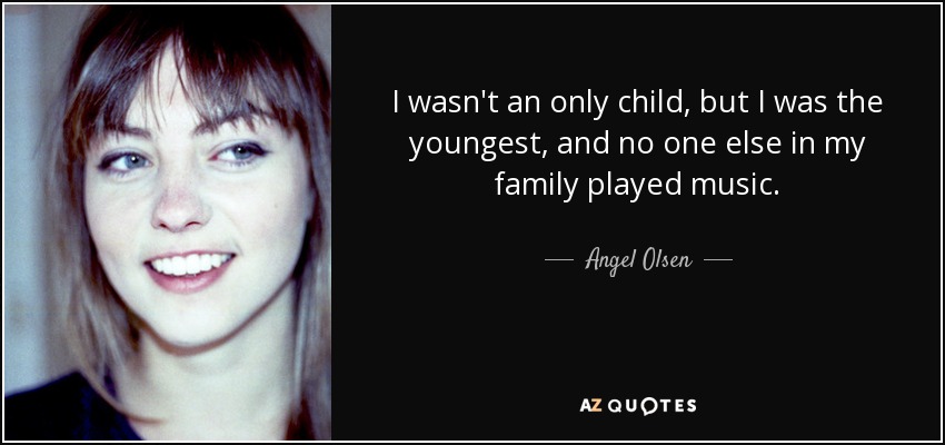 I wasn't an only child, but I was the youngest, and no one else in my family played music. - Angel Olsen