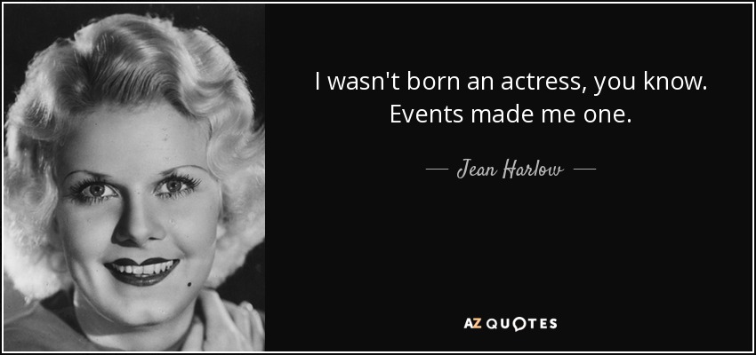 I wasn't born an actress, you know. Events made me one. - Jean Harlow