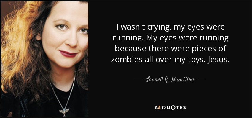 I wasn't crying, my eyes were running. My eyes were running because there were pieces of zombies all over my toys. Jesus. - Laurell K. Hamilton