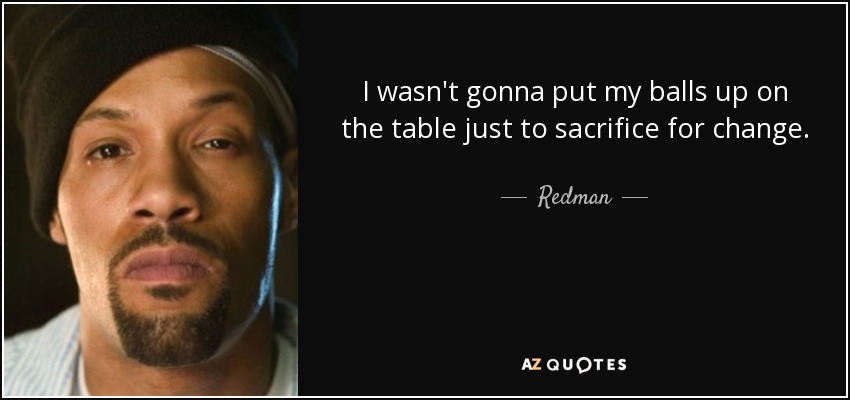 I wasn't gonna put my balls up on the table just to sacrifice for change. - Redman