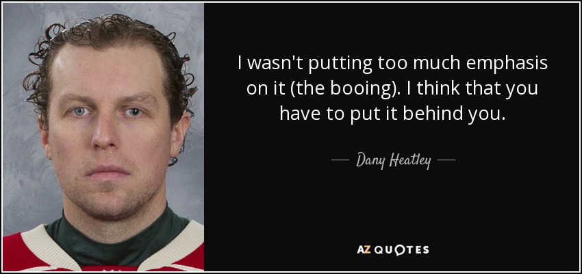 I wasn't putting too much emphasis on it (the booing). I think that you have to put it behind you. - Dany Heatley