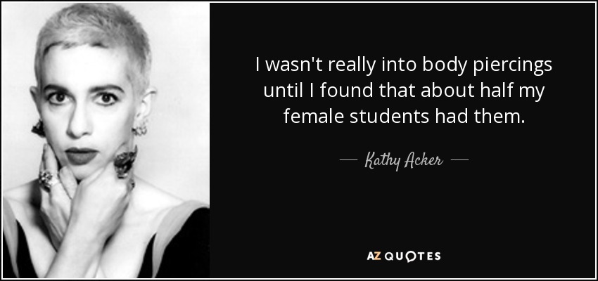 I wasn't really into body piercings until I found that about half my female students had them. - Kathy Acker