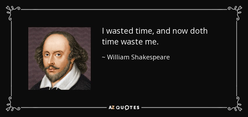 I wasted time, and now doth time waste me. - William Shakespeare