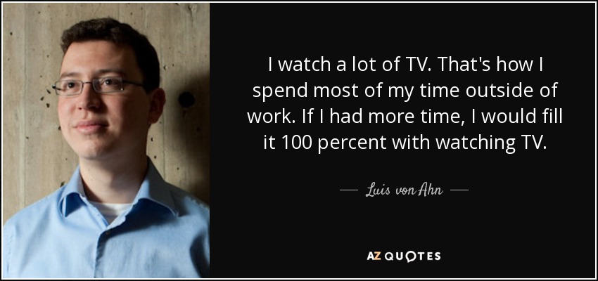 I watch a lot of TV. That's how I spend most of my time outside of work. If I had more time, I would fill it 100 percent with watching TV. - Luis von Ahn