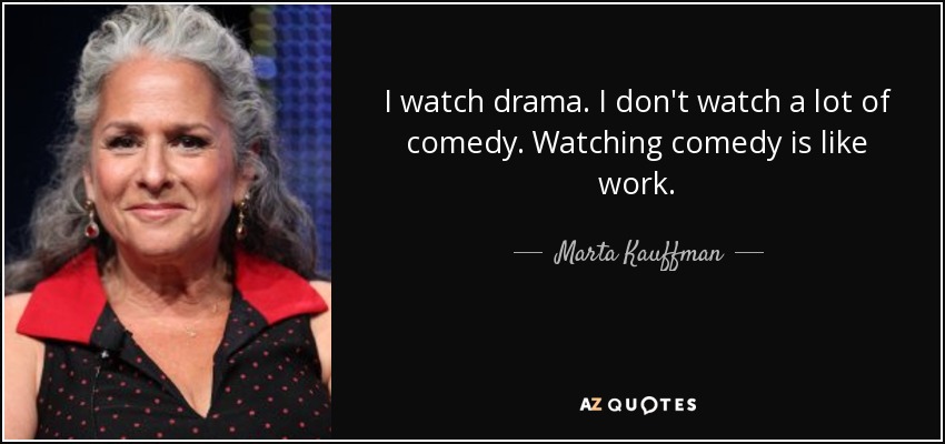 I watch drama. I don't watch a lot of comedy. Watching comedy is like work. - Marta Kauffman