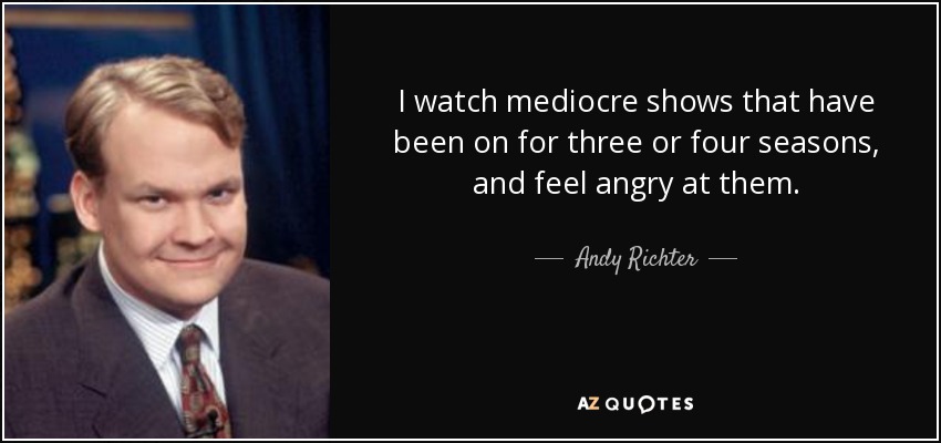 I watch mediocre shows that have been on for three or four seasons, and feel angry at them. - Andy Richter