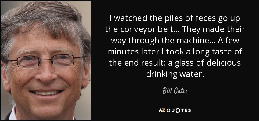 I watched the piles of feces go up the conveyor belt... They made their way through the machine... A few minutes later I took a long taste of the end result: a glass of delicious drinking water. - Bill Gates