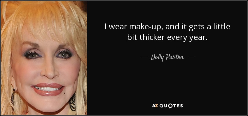 I wear make-up, and it gets a little bit thicker every year. - Dolly Parton