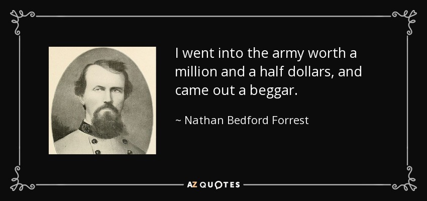 I went into the army worth a million and a half dollars, and came out a beggar. - Nathan Bedford Forrest