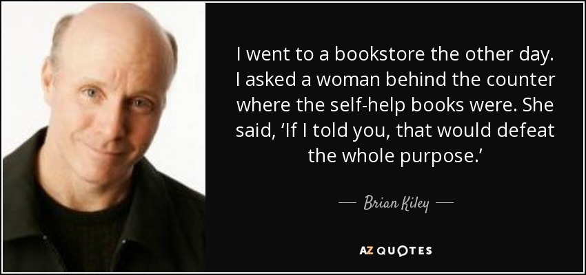 I went to a bookstore the other day. I asked a woman behind the counter where the self-help books were. She said, ‘If I told you, that would defeat the whole purpose.’ - Brian Kiley
