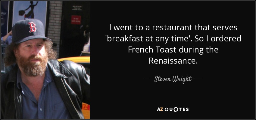 I went to a restaurant that serves 'breakfast at any time'. So I ordered French Toast during the Renaissance. - Steven Wright