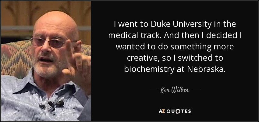 I went to Duke University in the medical track. And then I decided I wanted to do something more creative, so I switched to biochemistry at Nebraska. - Ken Wilber