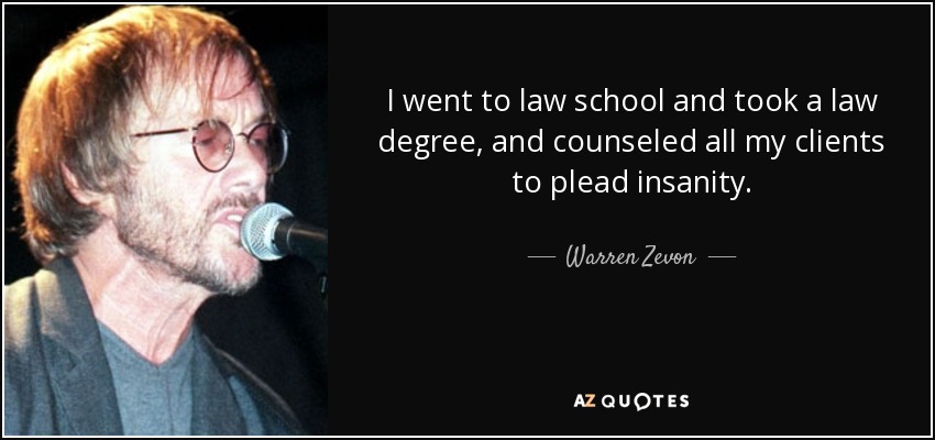 I went to law school and took a law degree, and counseled all my clients to plead insanity. - Warren Zevon