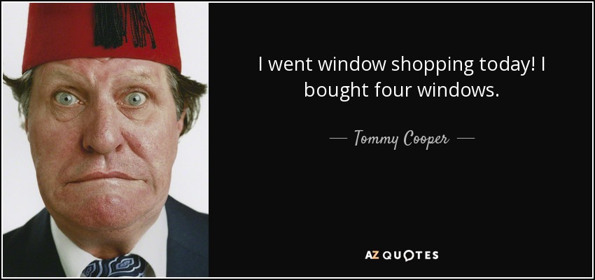 I went window shopping today! I bought four windows. - Tommy Cooper
