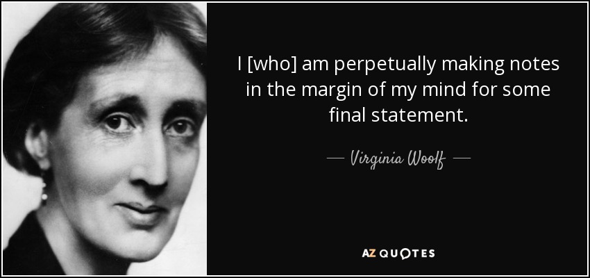 I [who] am perpetually making notes in the margin of my mind for some final statement. - Virginia Woolf