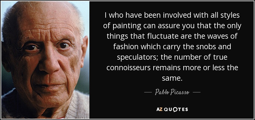 I who have been involved with all styles of painting can assure you that the only things that fluctuate are the waves of fashion which carry the snobs and speculators; the number of true connoisseurs remains more or less the same. - Pablo Picasso