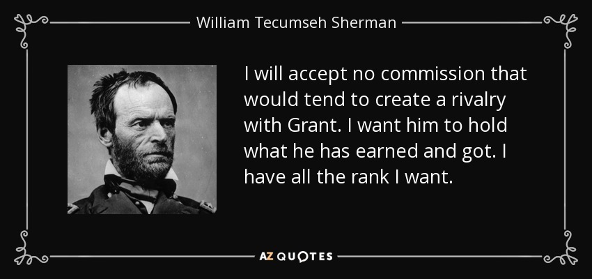 I will accept no commission that would tend to create a rivalry with Grant. I want him to hold what he has earned and got. I have all the rank I want. - William Tecumseh Sherman