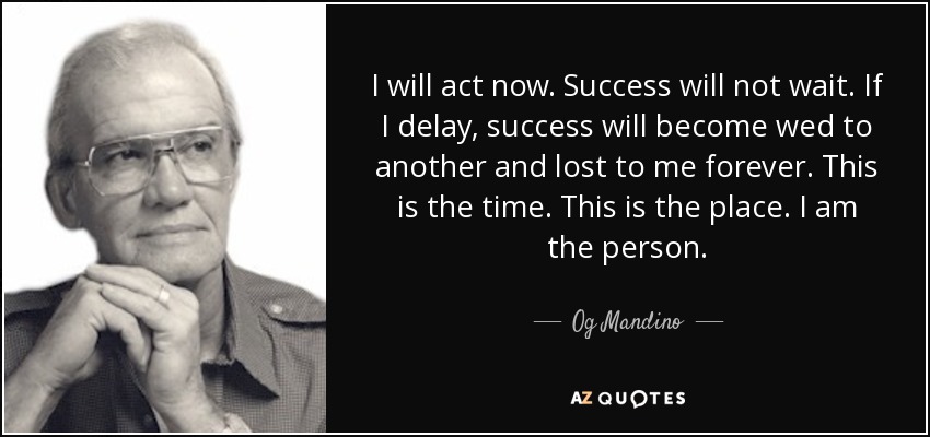 I will act now. Success will not wait. If I delay, success will become wed to another and lost to me forever. This is the time. This is the place. I am the person. - Og Mandino