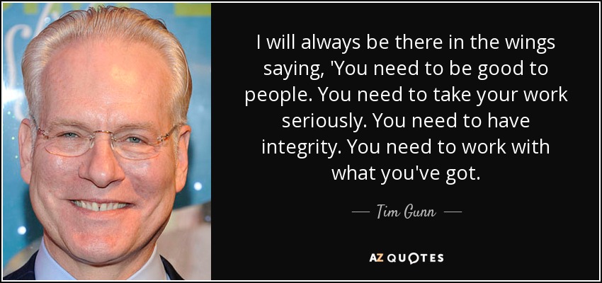 I will always be there in the wings saying, 'You need to be good to people. You need to take your work seriously. You need to have integrity. You need to work with what you've got. - Tim Gunn