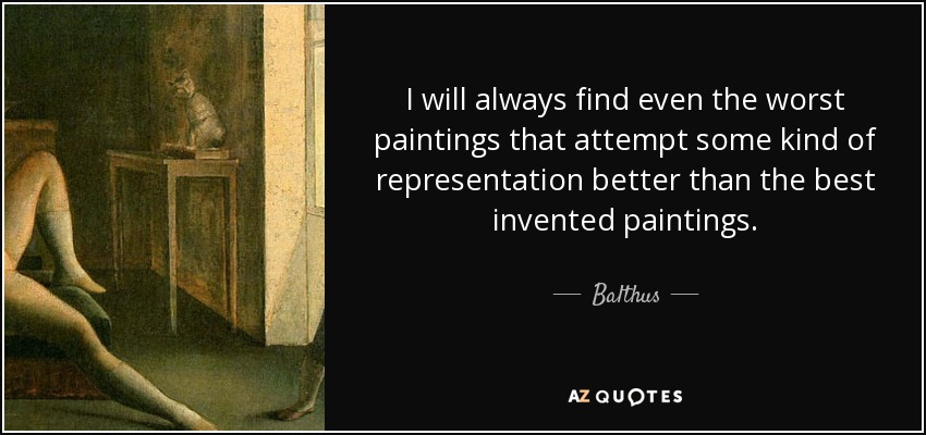 I will always find even the worst paintings that attempt some kind of representation better than the best invented paintings. - Balthus